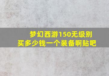 梦幻西游150无级别买多少钱一个装备啊贴吧