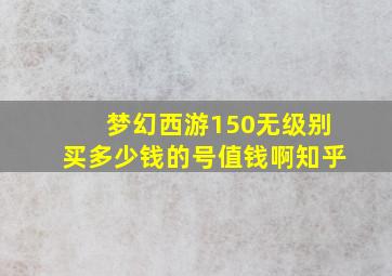 梦幻西游150无级别买多少钱的号值钱啊知乎