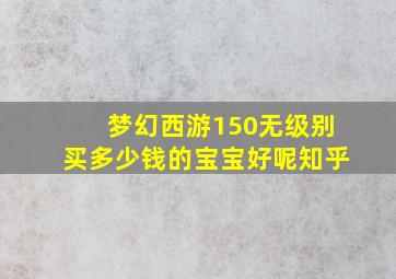 梦幻西游150无级别买多少钱的宝宝好呢知乎