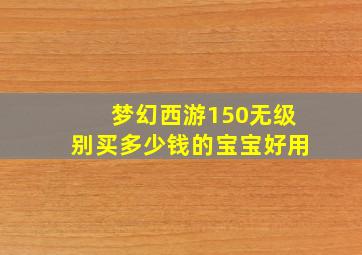 梦幻西游150无级别买多少钱的宝宝好用