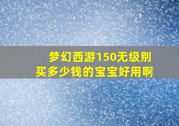 梦幻西游150无级别买多少钱的宝宝好用啊