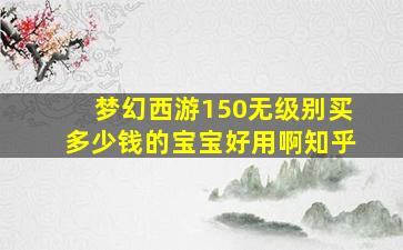 梦幻西游150无级别买多少钱的宝宝好用啊知乎