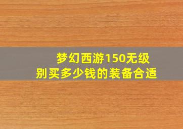 梦幻西游150无级别买多少钱的装备合适