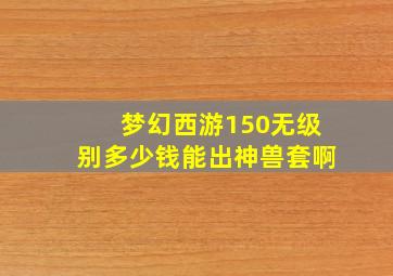 梦幻西游150无级别多少钱能出神兽套啊