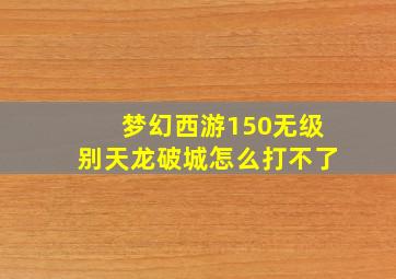 梦幻西游150无级别天龙破城怎么打不了