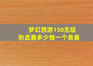 梦幻西游150无级别武器多少钱一个装备