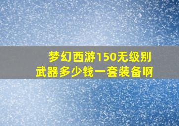 梦幻西游150无级别武器多少钱一套装备啊