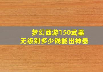 梦幻西游150武器无级别多少钱能出神器