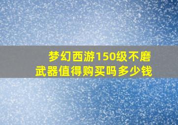 梦幻西游150级不磨武器值得购买吗多少钱