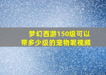 梦幻西游150级可以带多少级的宠物呢视频