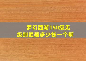 梦幻西游150级无级别武器多少钱一个啊