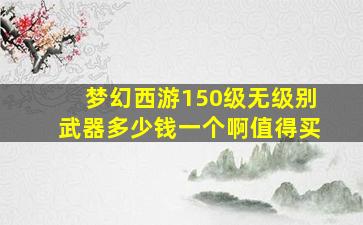 梦幻西游150级无级别武器多少钱一个啊值得买