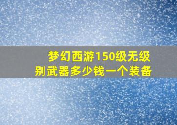 梦幻西游150级无级别武器多少钱一个装备