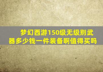 梦幻西游150级无级别武器多少钱一件装备啊值得买吗