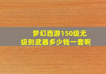 梦幻西游150级无级别武器多少钱一套啊