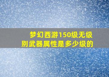 梦幻西游150级无级别武器属性是多少级的