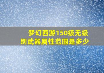 梦幻西游150级无级别武器属性范围是多少