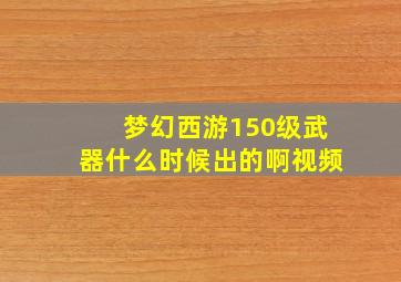 梦幻西游150级武器什么时候出的啊视频