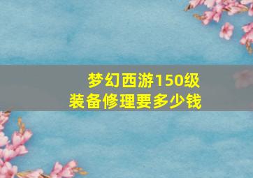 梦幻西游150级装备修理要多少钱