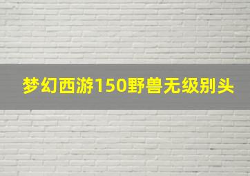 梦幻西游150野兽无级别头