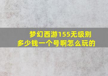 梦幻西游155无级别多少钱一个号啊怎么玩的