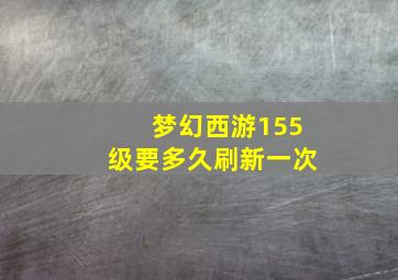 梦幻西游155级要多久刷新一次