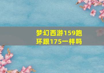 梦幻西游159跑环跟175一样吗