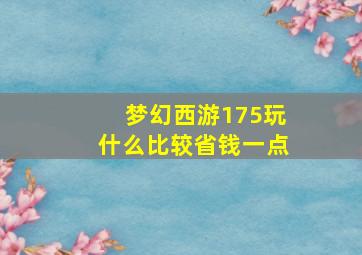 梦幻西游175玩什么比较省钱一点