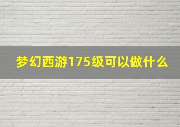 梦幻西游175级可以做什么