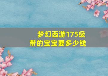 梦幻西游175级带的宝宝要多少钱