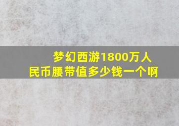 梦幻西游1800万人民币腰带值多少钱一个啊