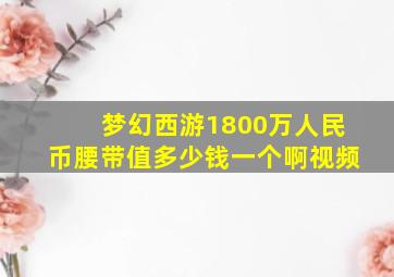 梦幻西游1800万人民币腰带值多少钱一个啊视频