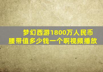 梦幻西游1800万人民币腰带值多少钱一个啊视频播放