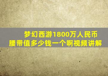 梦幻西游1800万人民币腰带值多少钱一个啊视频讲解