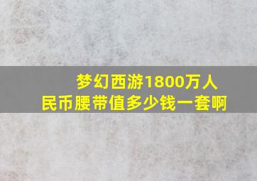 梦幻西游1800万人民币腰带值多少钱一套啊