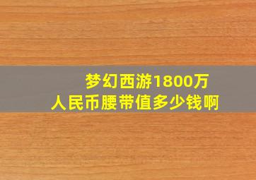 梦幻西游1800万人民币腰带值多少钱啊