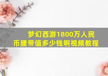 梦幻西游1800万人民币腰带值多少钱啊视频教程