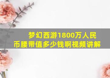 梦幻西游1800万人民币腰带值多少钱啊视频讲解