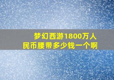 梦幻西游1800万人民币腰带多少钱一个啊