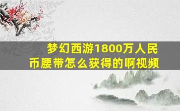 梦幻西游1800万人民币腰带怎么获得的啊视频