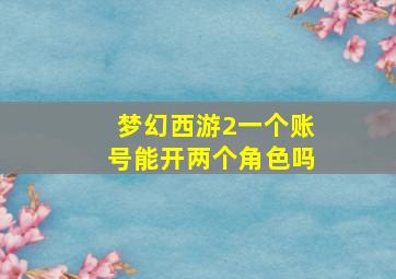 梦幻西游2一个账号能开两个角色吗