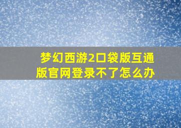 梦幻西游2口袋版互通版官网登录不了怎么办