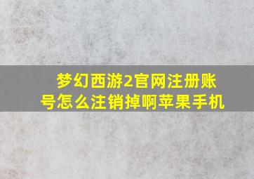 梦幻西游2官网注册账号怎么注销掉啊苹果手机