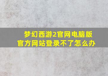 梦幻西游2官网电脑版官方网站登录不了怎么办