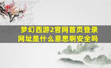 梦幻西游2官网首页登录网址是什么意思啊安全吗