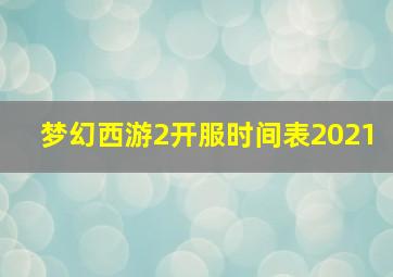 梦幻西游2开服时间表2021