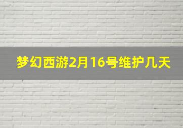 梦幻西游2月16号维护几天