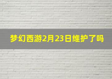 梦幻西游2月23日维护了吗