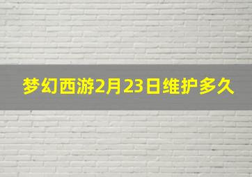 梦幻西游2月23日维护多久