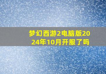 梦幻西游2电脑版2024年10月开服了吗